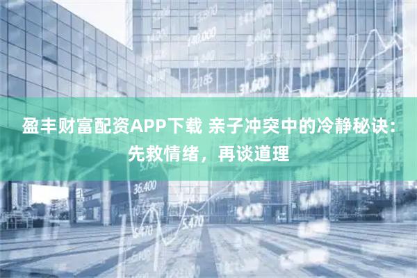盈丰财富配资APP下载 亲子冲突中的冷静秘诀：先救情绪，再谈道理
