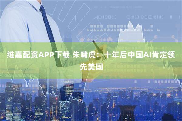维嘉配资APP下载 朱啸虎：十年后中国AI肯定领先美国