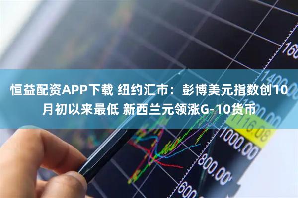 恒益配资APP下载 纽约汇市：彭博美元指数创10月初以来最低 新西兰元领涨G-10货币