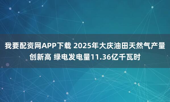 我要配资网APP下载 2025年大庆油田天然气产量创新高 绿电发电量11.36亿千瓦时