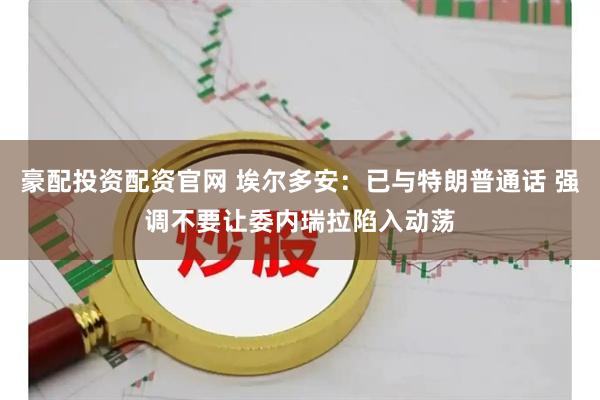 豪配投资配资官网 埃尔多安：已与特朗普通话 强调不要让委内瑞拉陷入动荡