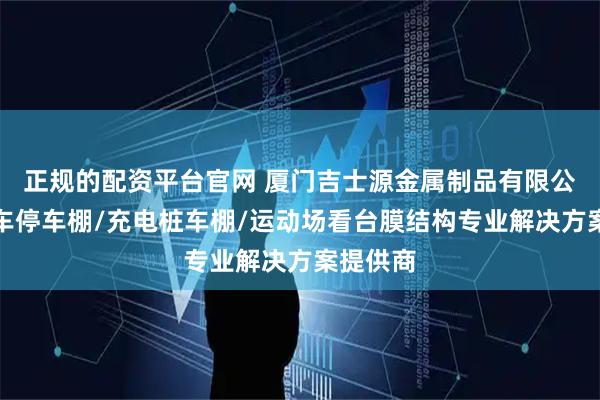 正规的配资平台官网 厦门吉士源金属制品有限公司：汽车停车棚/充电桩车棚/运动场看台膜结构专业解决方案提供商