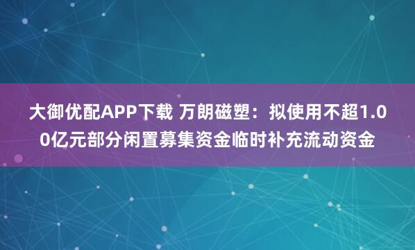 大御优配APP下载 万朗磁塑：拟使用不超1.00亿元部分闲置募集资金临时补充流动资金