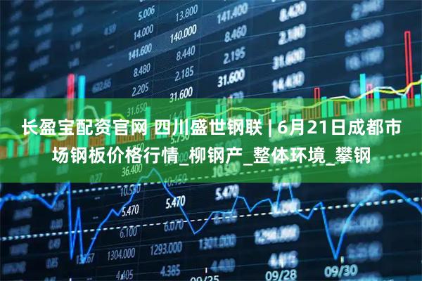 长盈宝配资官网 四川盛世钢联 | 6月21日成都市场钢板价格行情_柳钢产_整体环境_攀钢