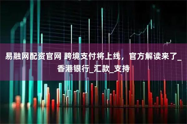 易融网配资官网 跨境支付将上线，官方解读来了_香港银行_汇款_支持