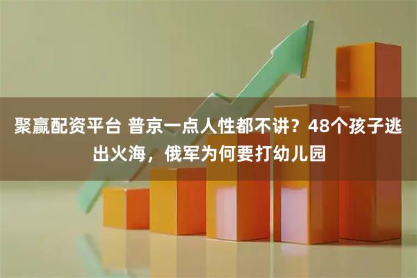 聚赢配资平台 普京一点人性都不讲？48个孩子逃出火海，俄军为何要打幼儿园