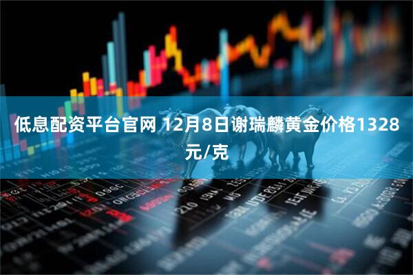 低息配资平台官网 12月8日谢瑞麟黄金价格1328元/克