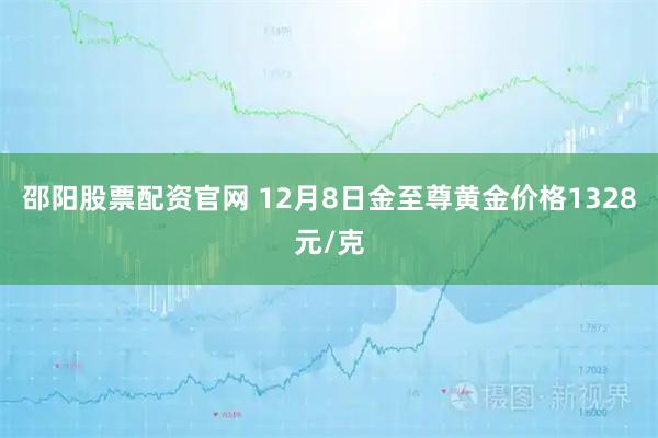 邵阳股票配资官网 12月8日金至尊黄金价格1328元/克