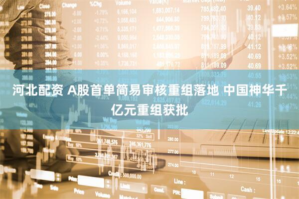 河北配资 A股首单简易审核重组落地 中国神华千亿元重组获批