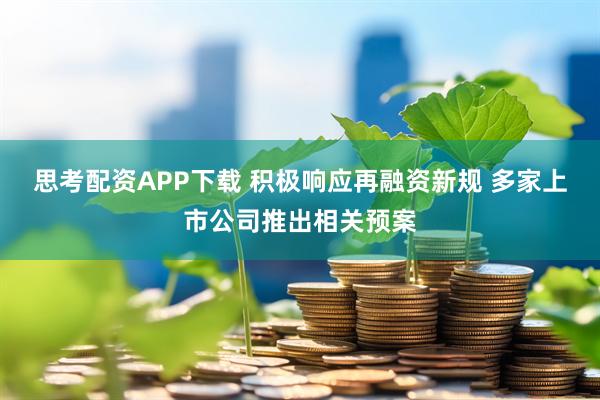 思考配资APP下载 积极响应再融资新规 多家上市公司推出相关预案
